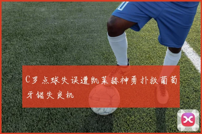 C罗点球失误遭凯莱赫神勇扑救葡萄牙错失良机