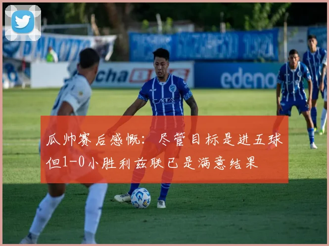 瓜帅赛后感慨：尽管目标是进五球但1-0小胜利兹联已是满意结果