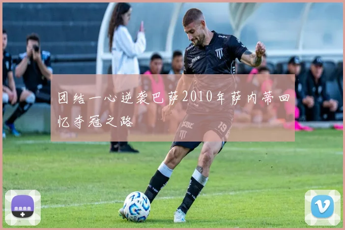 团结一心逆袭巴萨2010年萨内蒂回忆夺冠之路
