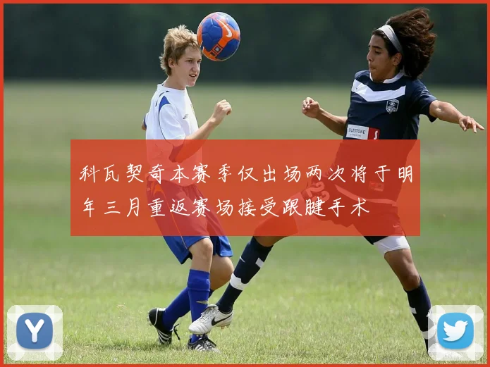 科瓦契奇本赛季仅出场两次将于明年三月重返赛场接受跟腱手术