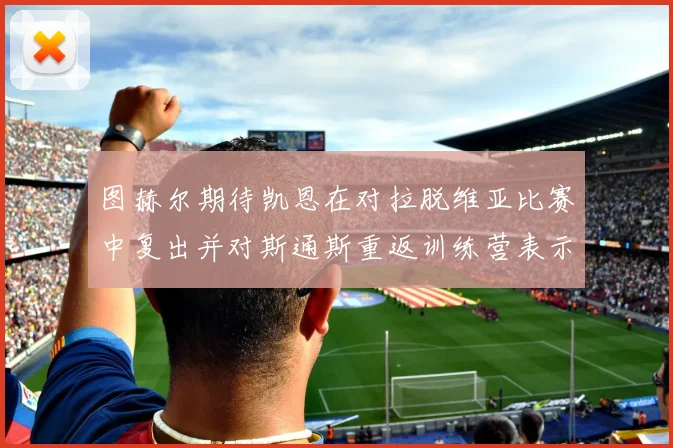 图赫尔期待凯恩在对拉脱维亚比赛中复出并对斯通斯重返训练营表示欣喜