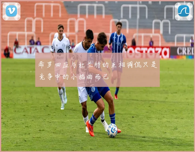 希罗回应与杜兰特的互相调侃只是竞争中的小插曲而已