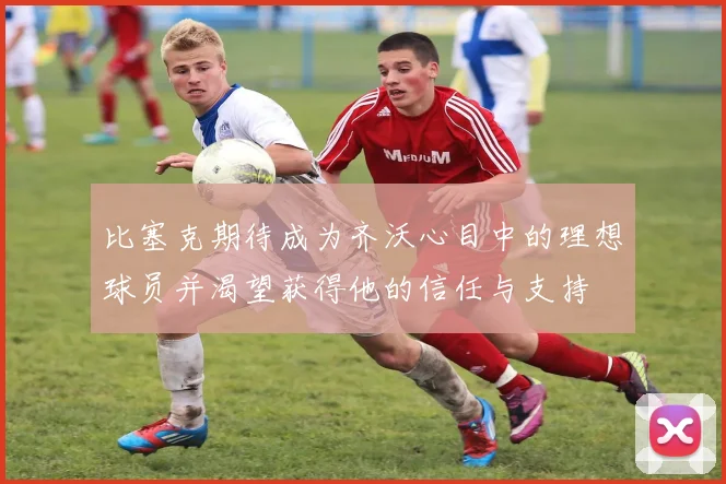 比塞克期待成为齐沃心目中的理想球员并渴望获得他的信任与支持