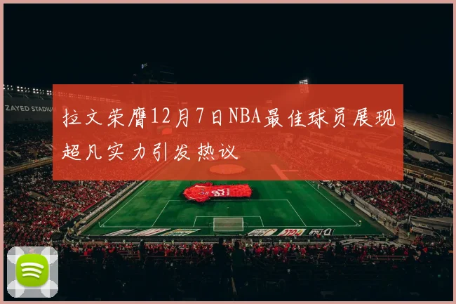 拉文荣膺12月7日NBA最佳球员展现超凡实力引发热议