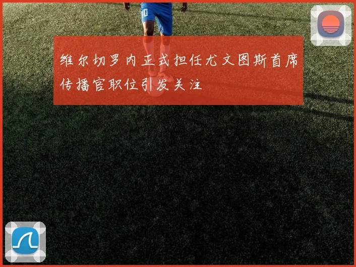 维尔切罗内正式担任尤文图斯首席传播官职位引发关注