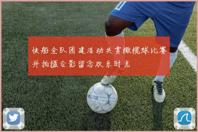 快船全队团建活动共赏橄榄球比赛并拍摄合影留念欢乐时光