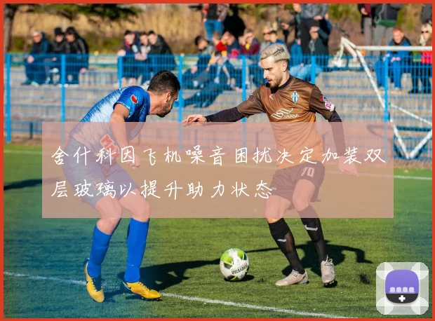 舍什科因飞机噪音困扰决定加装双层玻璃以提升助力状态