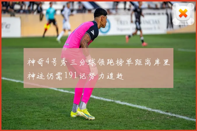 神奇4号秀三分球领跑榜单距离库里神迹仍需191记努力追赶