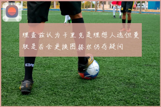 理查兹认为卡里克是理想人选但曼联是否会更换图赫尔仍存疑问