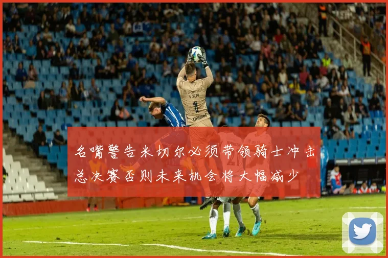 名嘴警告米切尔必须带领骑士冲击总决赛否则未来机会将大幅减少