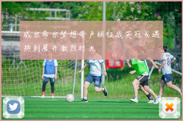 威尔希尔梦想带卢顿征战英冠或遇热刺展开激烈对决