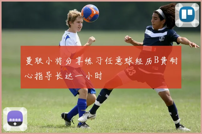 曼联小将分享练习任意球经历B费耐心指导长达一小时