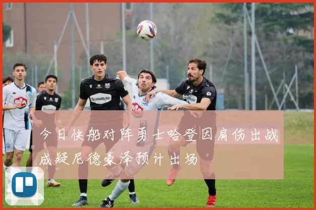 今日快船对阵勇士哈登因肩伤出战成疑尼德豪泽预计出场