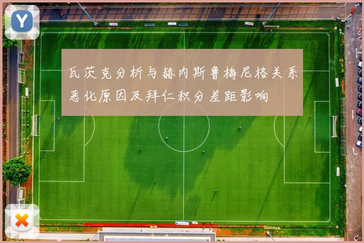 瓦茨克分析与赫内斯鲁梅尼格关系恶化原因及拜仁积分差距影响