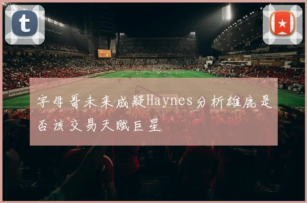 字母哥未来成疑Haynes分析雄鹿是否该交易天赋巨星