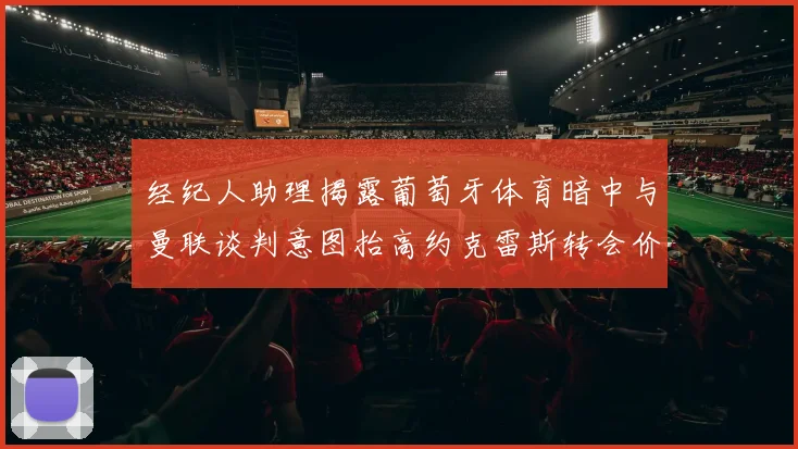经纪人助理揭露葡萄牙体育暗中与曼联谈判意图抬高约克雷斯转会价格