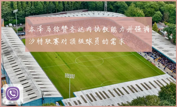 本泽马称赞齐达内执教能力并强调沙特联赛对顶级球员的需求