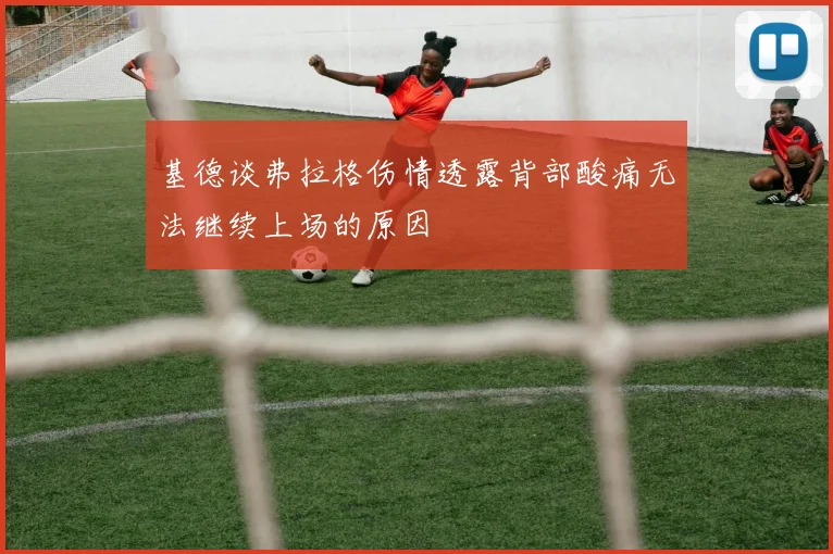 基德谈弗拉格伤情透露背部酸痛无法继续上场的原因