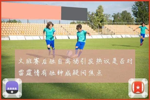 文班赛后独自离场引发热议是否对雷霆情有独钟成疑问焦点