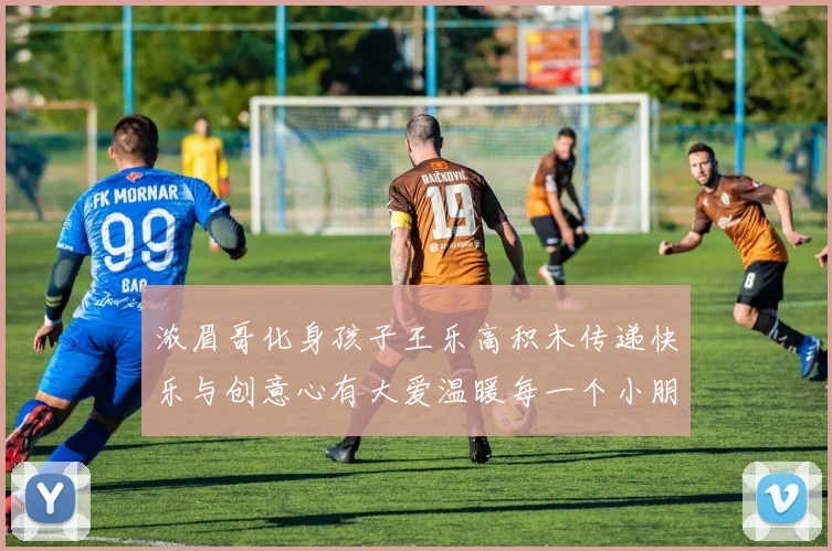 浓眉哥化身孩子王乐高积木传递快乐与创意心有大爱温暖每一个小朋友