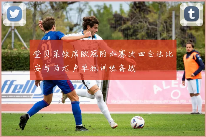 登贝莱缺席欧冠附加赛次回合法比安与马尤卢单独训练备战