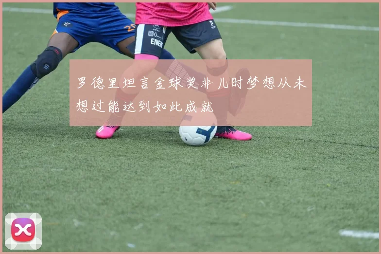 罗德里坦言金球奖非儿时梦想从未想过能达到如此成就