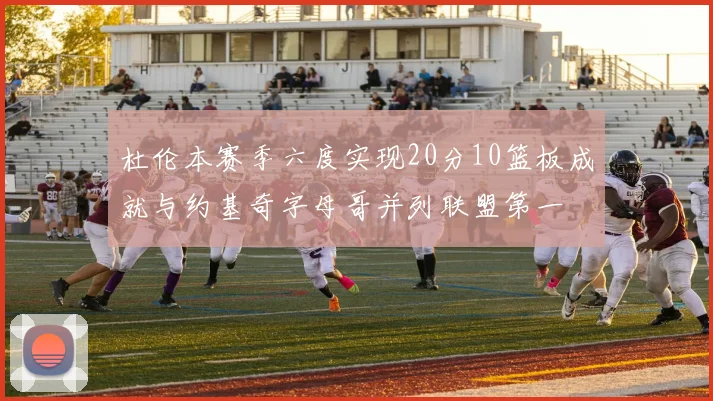 杜伦本赛季六度实现20分10篮板成就与约基奇字母哥并列联盟第一