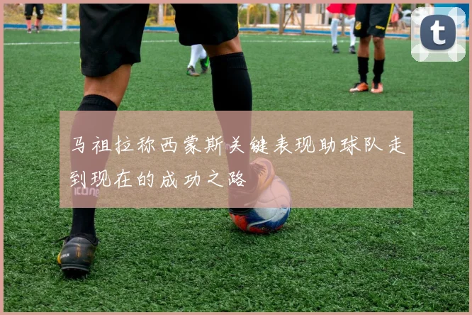 马祖拉称西蒙斯关键表现助球队走到现在的成功之路