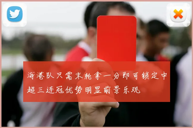 海港队只需末轮拿一分即可锁定中超三连冠优势明显前景乐观