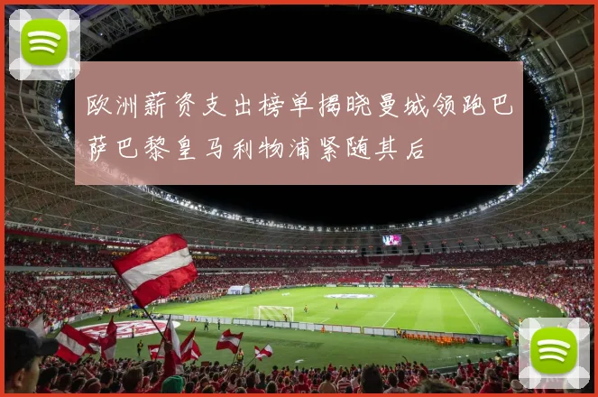 欧洲薪资支出榜单揭晓曼城领跑巴萨巴黎皇马利物浦紧随其后