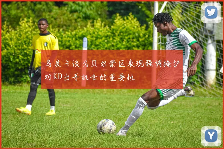 乌度卡谈戈贝尔禁区表现强调掩护对KD出手机会的重要性