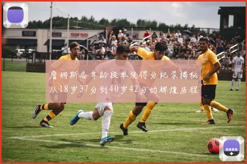 詹姆斯各年龄段单场得分纪录揭秘从18岁37分到40岁42分的辉煌历程