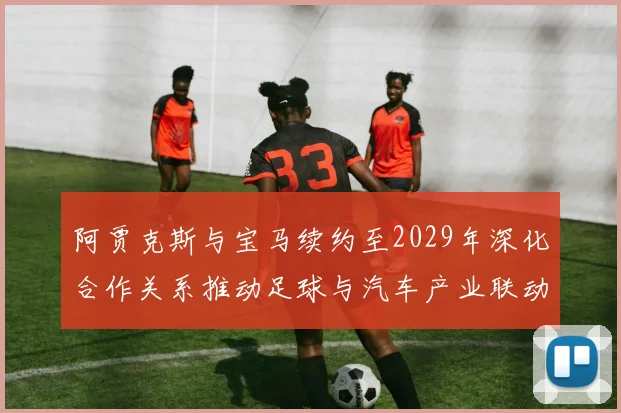 阿贾克斯与宝马续约至2029年深化合作关系推动足球与汽车产业联动