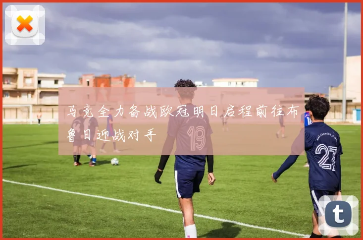 马竞全力备战欧冠明日启程前往布鲁日迎战对手