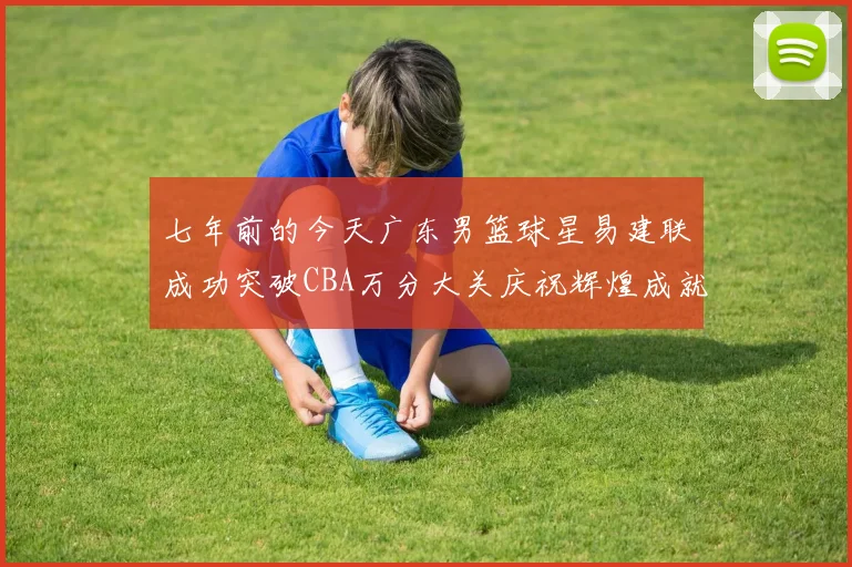 七年前的今天广东男篮球星易建联成功突破CBA万分大关庆祝辉煌成就