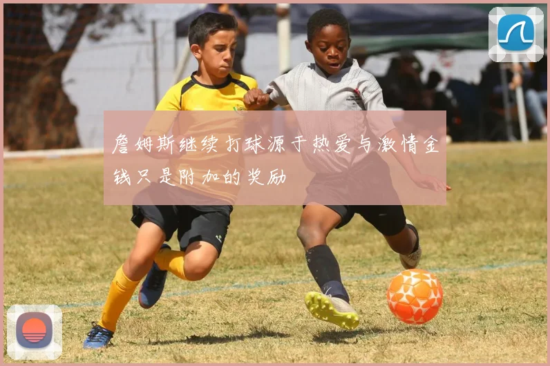 詹姆斯继续打球源于热爱与激情金钱只是附加的奖励