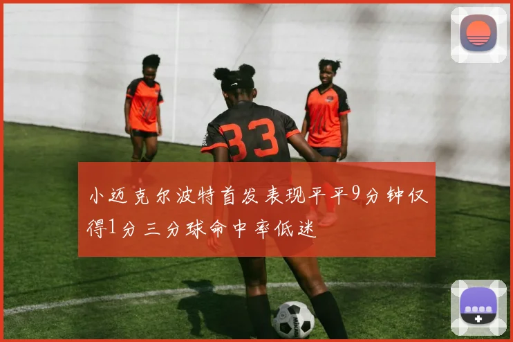 小迈克尔波特首发表现平平9分钟仅得1分三分球命中率低迷