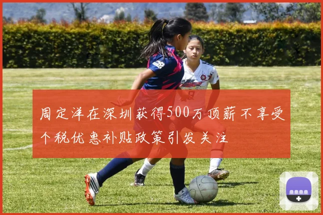 周定洋在深圳获得500万顶薪不享受个税优惠补贴政策引发关注