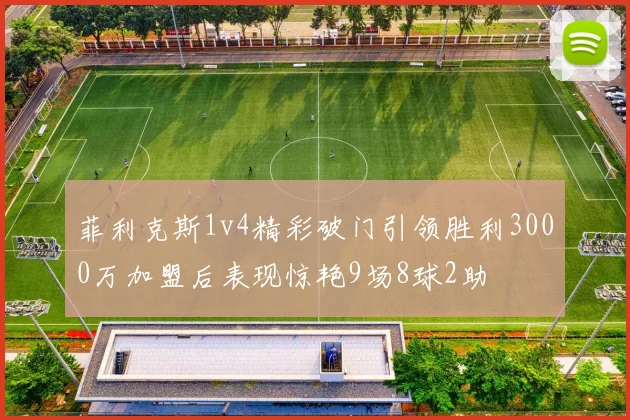 菲利克斯1v4精彩破门引领胜利3000万加盟后表现惊艳9场8球2助