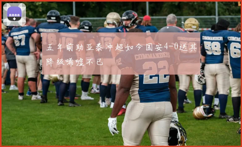 五年前助亚泰冲超如今国安4-0送其降级唏嘘不已