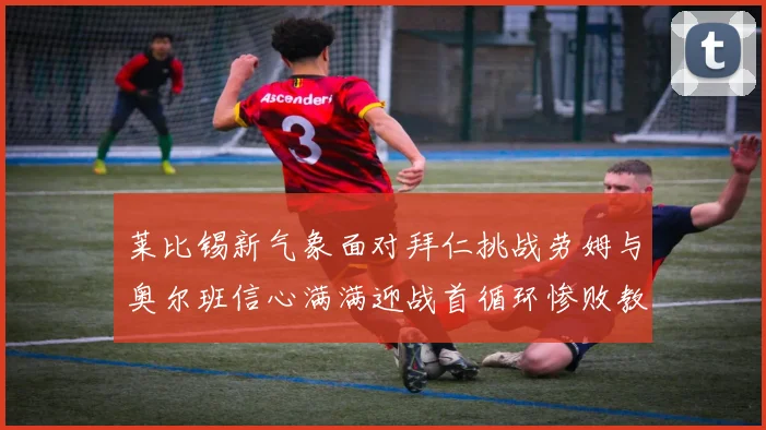 莱比锡新气象面对拜仁挑战劳姆与奥尔班信心满满迎战首循环惨败教训