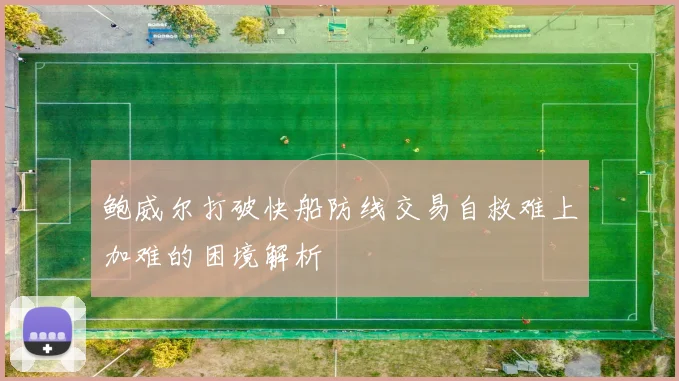 鲍威尔打破快船防线交易自救难上加难的困境解析
