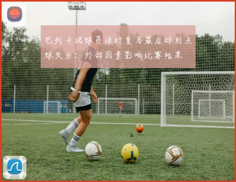 巴列卡诺球员谈对皇马最后时刻点球失分：外部因素影响比赛结果