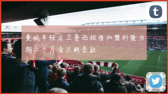 曼城年轻后卫普西租借加盟科隆为期六个月含买断条款