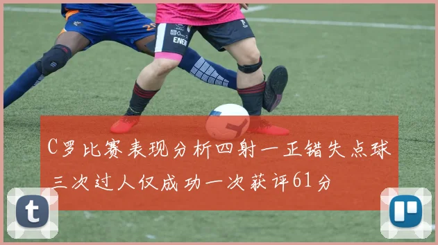 C罗比赛表现分析四射一正错失点球三次过人仅成功一次获评61分