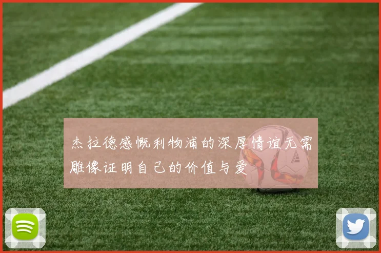 杰拉德感慨利物浦的深厚情谊无需雕像证明自己的价值与爱