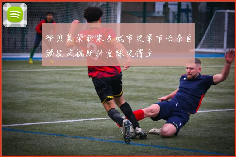 登贝莱荣获家乡城市奖章市长亲自颁发庆祝新科金球奖得主