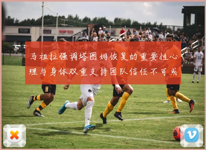 马祖拉强调塔图姆恢复的重要性心理与身体双重支持团队信任不可或缺