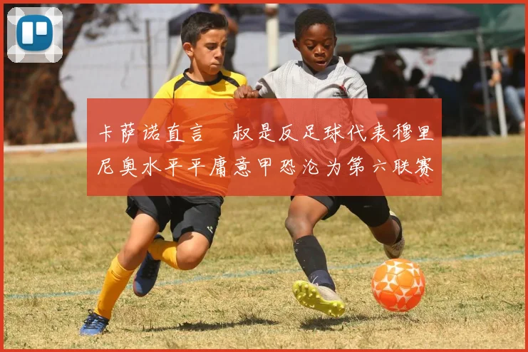 卡萨诺直言囧叔是反足球代表穆里尼奥水平平庸意甲恐沦为第六联赛