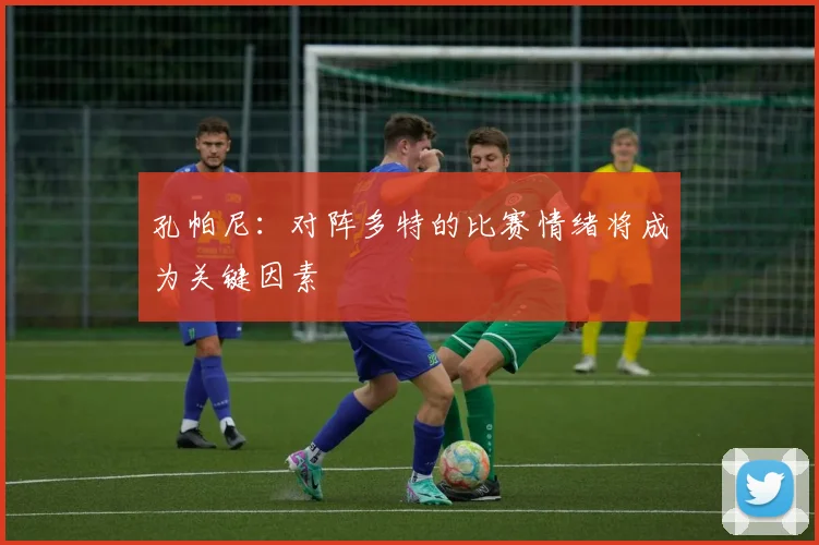 孔帕尼：对阵多特的比赛情绪将成为关键因素
